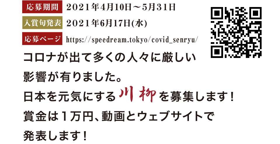 応募期間 ２０２１年４月５日～５月３１日 応募ページコロナが出て多くの人々に厳しい影響が有りました。日本を元気にする川柳を募集します！賞金は１万円、動画とウェブサイトで発表します！ https://speedream.tokyo/covid_senryu/